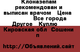 Клоназепам,рекомендован и выписан врачом › Цена ­ 400-500 - Все города Другое » Куплю   . Кировская обл.,Сошени п.